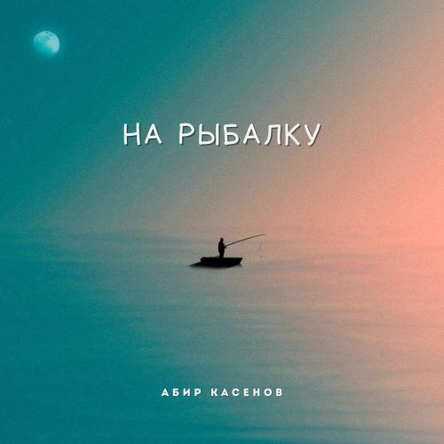 Абир Касенов - На рыбалку