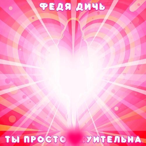 Федя Дичь - Ты просто охуительна