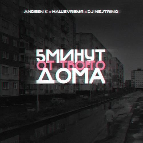 Andeen K, НАШЕVREMЯ, DJ Nejtrino - 5 минут от твоего дома