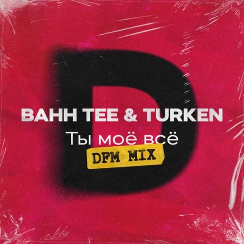Bahh Tee & Turken - Ты моё всё (DFM Mix)